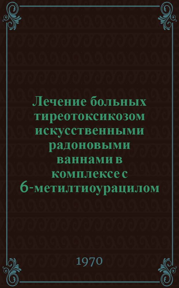 Лечение больных тиреотоксикозом искусственными радоновыми ваннами в комплексе с 6-метилтиоурацилом : Метод. указания