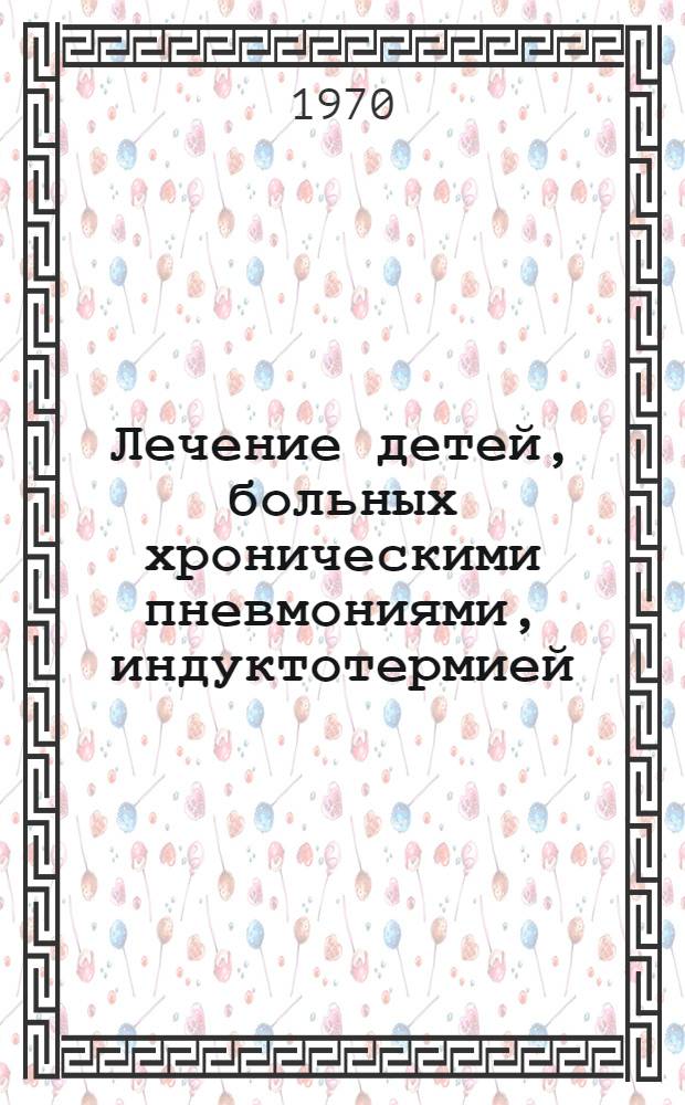 Лечение детей, больных хроническими пневмониями, индуктотермией : Метод. указание