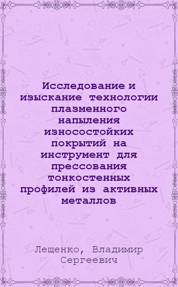 Исследование и изыскание технологии плазменного напыления износостойких покрытий на инструмент для прессования тонкостенных профилей из активных металлов : Автореф. дис. на соиск. учен. степени канд. техн. наук