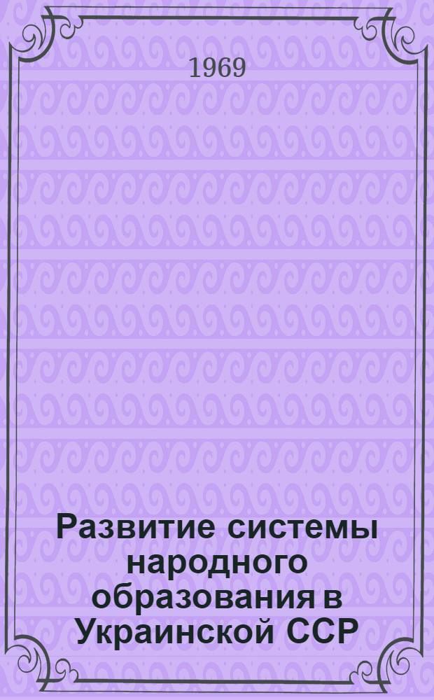 Развитие системы народного образования в Украинской ССР (1917-1934 гг.) : Автореф. дис. на соискание учен. степени канд. пед. наук : (13.730)