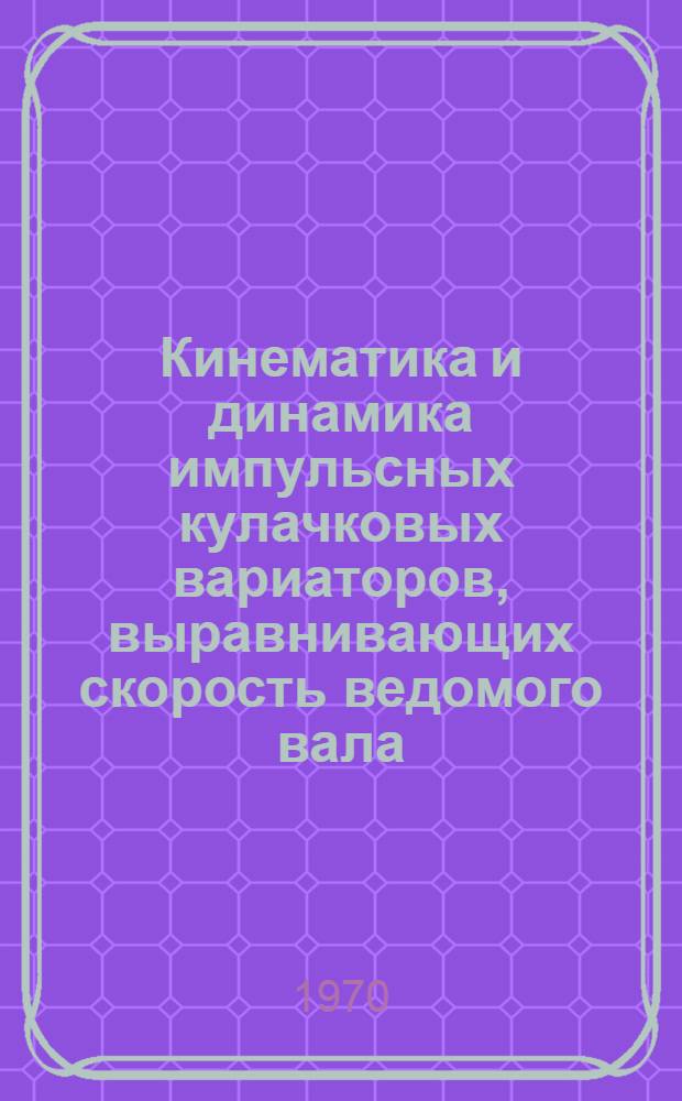 Кинематика и динамика импульсных кулачковых вариаторов, выравнивающих скорость ведомого вала : Автореф. дис. на соискание учен. степени канд. техн. наук : (01.021)