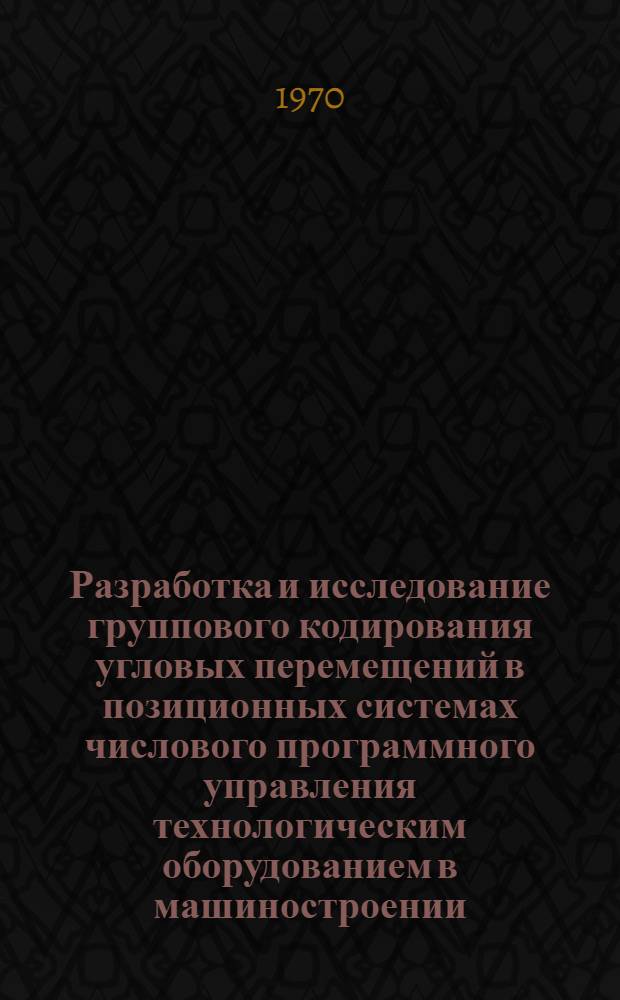Разработка и исследование группового кодирования угловых перемещений в позиционных системах числового программного управления технологическим оборудованием в машиностроении : Автореф. дис. на соискание учен. степени канд. техн. наук : (05.164)