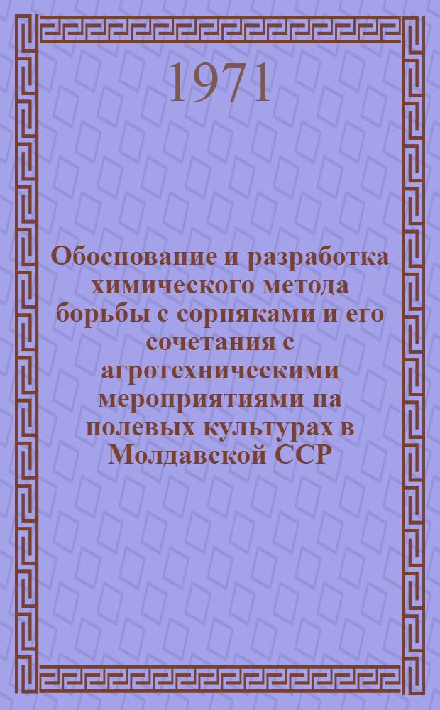 Обоснование и разработка химического метода борьбы с сорняками и его сочетания с агротехническими мероприятиями на полевых культурах в Молдавской ССР : Автореф. дис. на соискание учен. степени д-ра с.-х. наук : (530)