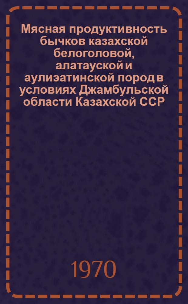Мясная продуктивность бычков казахской белоголовой, алатауской и аулиэатинской пород в условиях Джамбульской области Казахской ССР : Автореф. дис. на соискание учен. степени канд. с.-х. наук : (06.553)