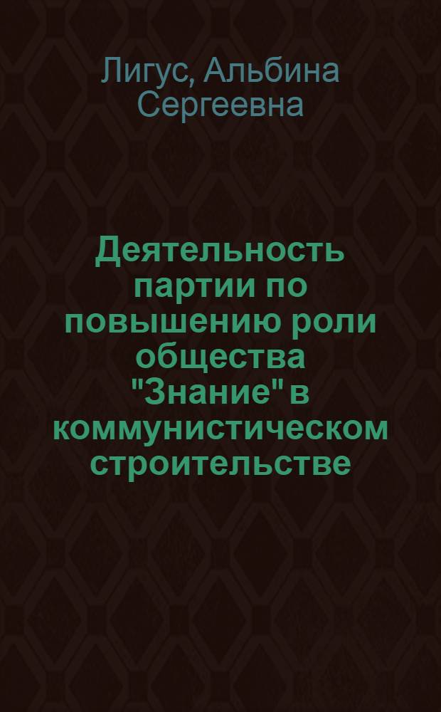 Деятельность партии по повышению роли общества "Знание" в коммунистическом строительстве. 1959-1965 гг. : (На материалах Ленингр. парт. организации) : Автореф. дис. на соиск. учен. степени канд. ист. наук : (07.00.01)