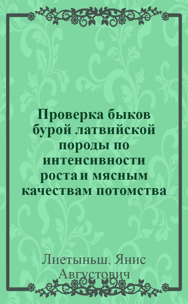 Проверка быков бурой латвийской породы по интенсивности роста и мясным качествам потомства : Автореф. дис. на соиск. учен. степени канд. с.-х. наук : (06.02.04)
