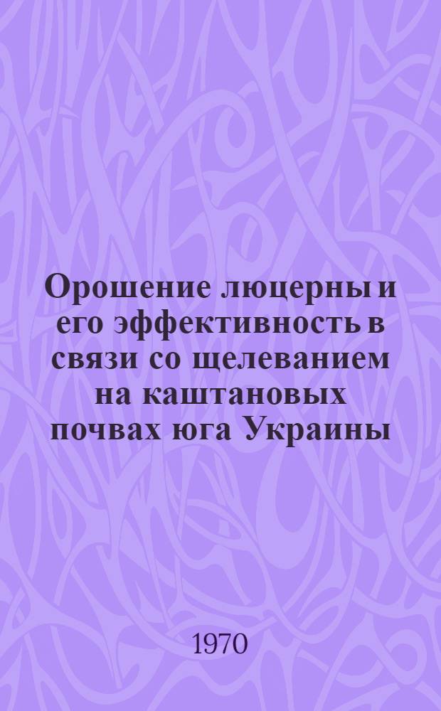 Орошение люцерны и его эффективность в связи со щелеванием на каштановых почвах юга Украины : Автореф. дис. на соискание учен. степени канд. с.-х. наук : (06.531)