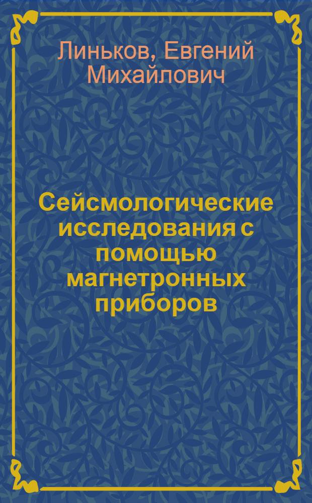 Сейсмологические исследования с помощью магнетронных приборов : (Разраб. магнетронного метода преобразования сейсм. волн, создания магнетронных приборов, методика и результаты наблюдений сейсм. волн в диапазоне периодов 5-3.10³ сек) : Автореф. дис. на соиск. учен. степени д-ра техн. наук : (01.04.12)