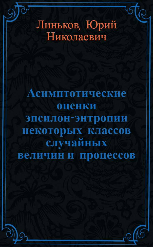 Асимптотические оценки эпсилон-энтропии некоторых классов случайных величин и процессов : Автореф. дис. на соискание учен. степени канд. физ.-мат. наук : (01.005)