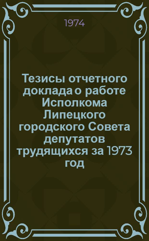 Тезисы отчетного доклада о работе Исполкома Липецкого городского Совета депутатов трудящихся за 1973 год : Решение Липецкого городского Совета депутатов трудящихся XIV созыва, принятое на V сессии ... апреля 1974 г. Проект