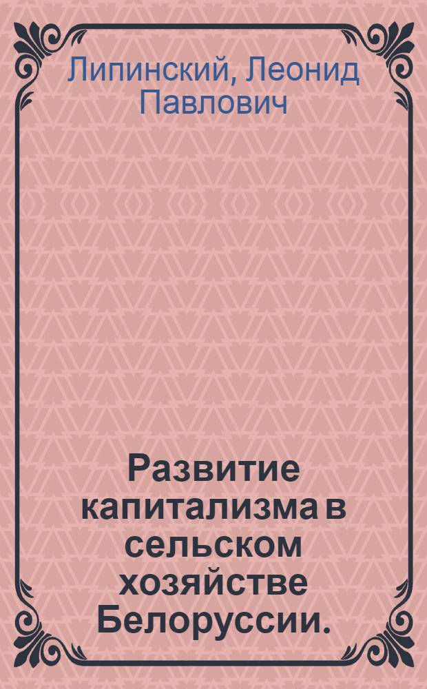 Развитие капитализма в сельском хозяйстве Белоруссии. (Вторая половина XIX - начало XX в.) : Автореф. дис. на соиск. учен. степени д-ра ист. наук : (07.00.02)