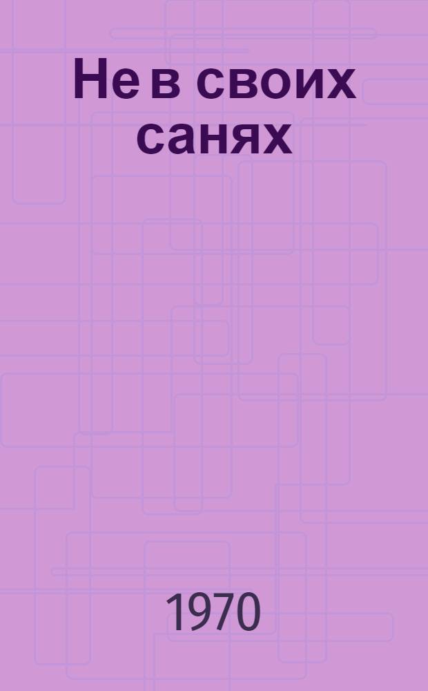 Не в своих санях : Героич. комедия в 1 д