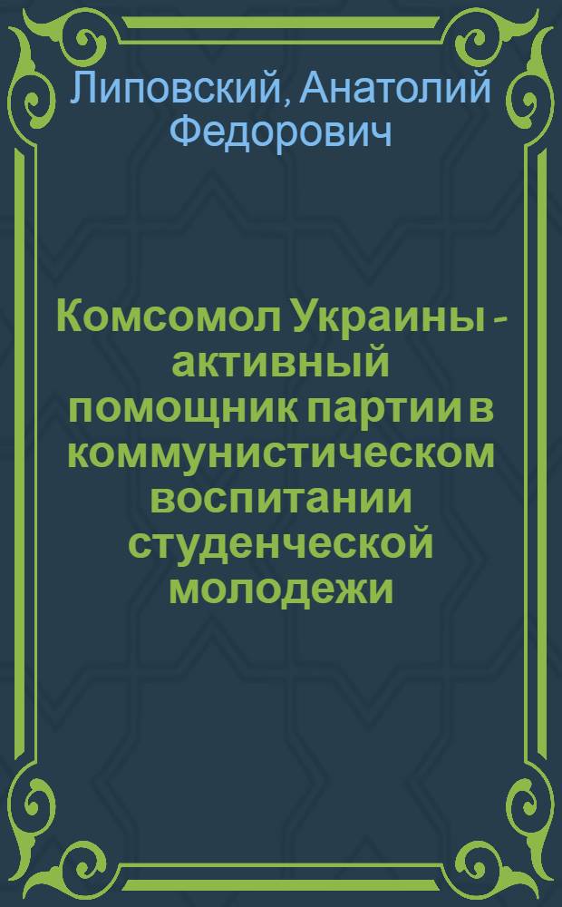 Комсомол Украины - активный помощник партии в коммунистическом воспитании студенческой молодежи (1959-1966 гг.) : Автореф. дис. на соиск. учен. степени канд. ист. наук : (570)