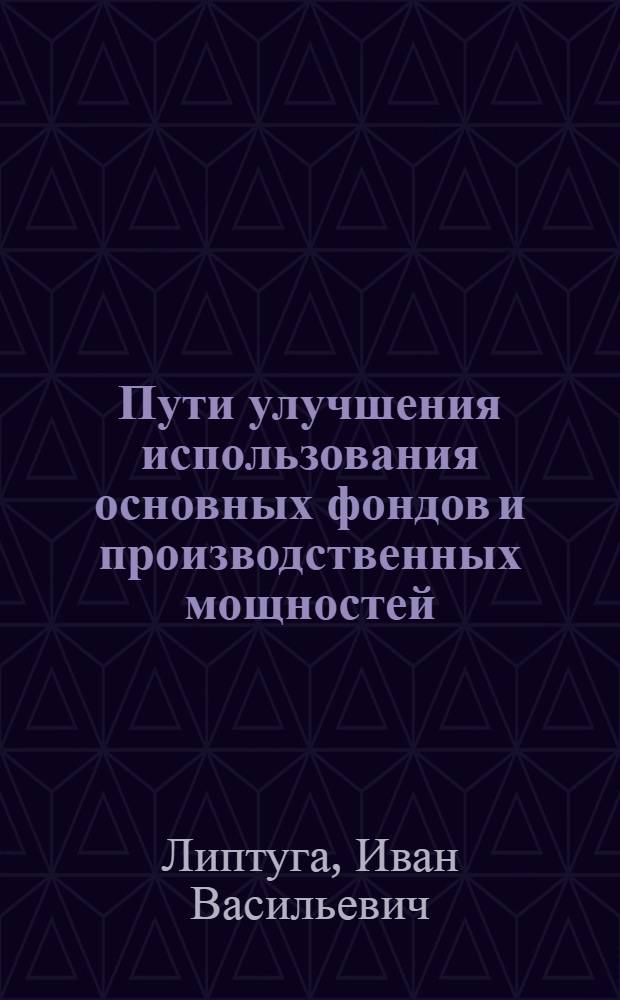 Пути улучшения использования основных фондов и производственных мощностей : (Опыт Одес. з-да с.-х. машиностроения им. Октябрьской революции) : Тезисы докл