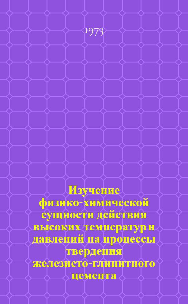 Изучение физико-химической сущности действия высоких температур и давлений на процессы твердения железисто-глинитного цемента : Автореф. дис. на соиск. учен. степени канд. техн. наук : (05.17.11)