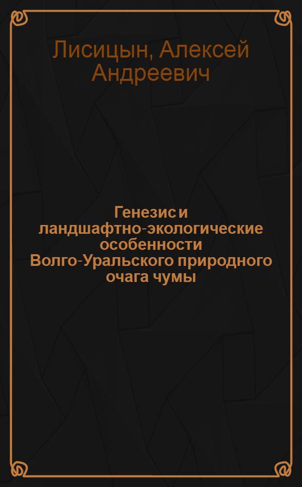 Генезис и ландшафтно-экологические особенности Волго-Уральского природного очага чумы : Автореф. дис. на соиск. учен. степени д-ра биол. наук : (03.097)