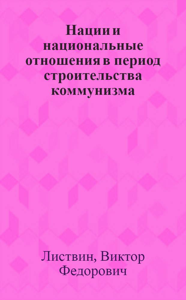 Нации и национальные отношения в период строительства коммунизма : (Метод. совет в помощь пропагандистам и лекторам по науч. коммунизму)