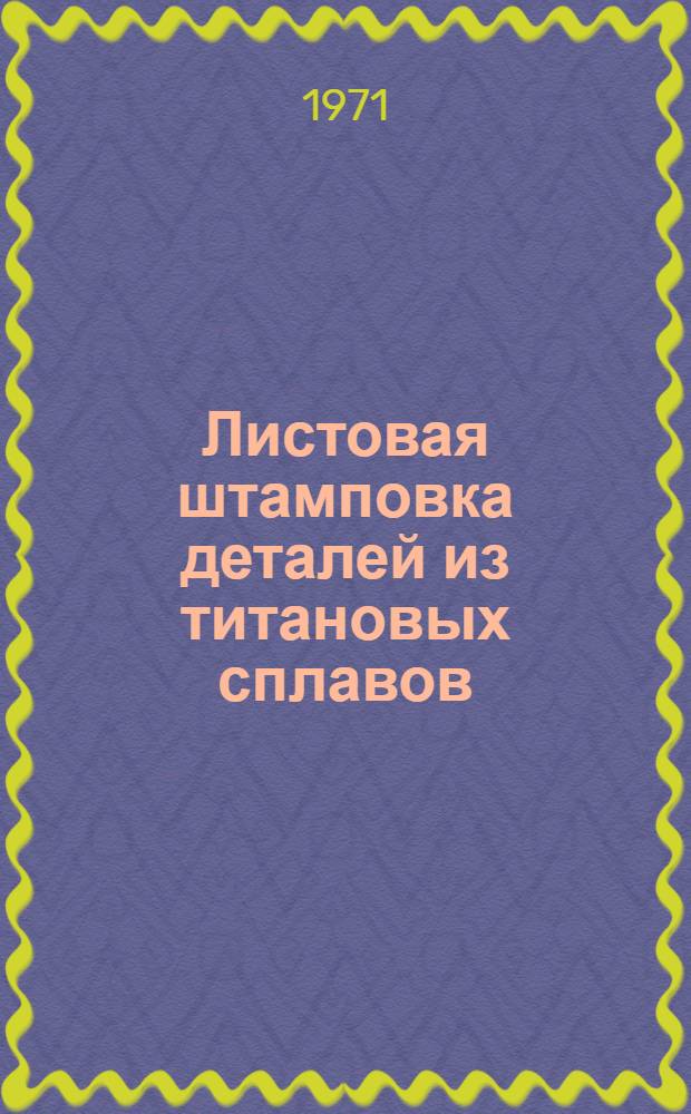 Листовая штамповка деталей из титановых сплавов : Инструкция № 642-71 : (Взамен инструкции № 642-60) : Утв. ВИАМ 14/IV 1971 г