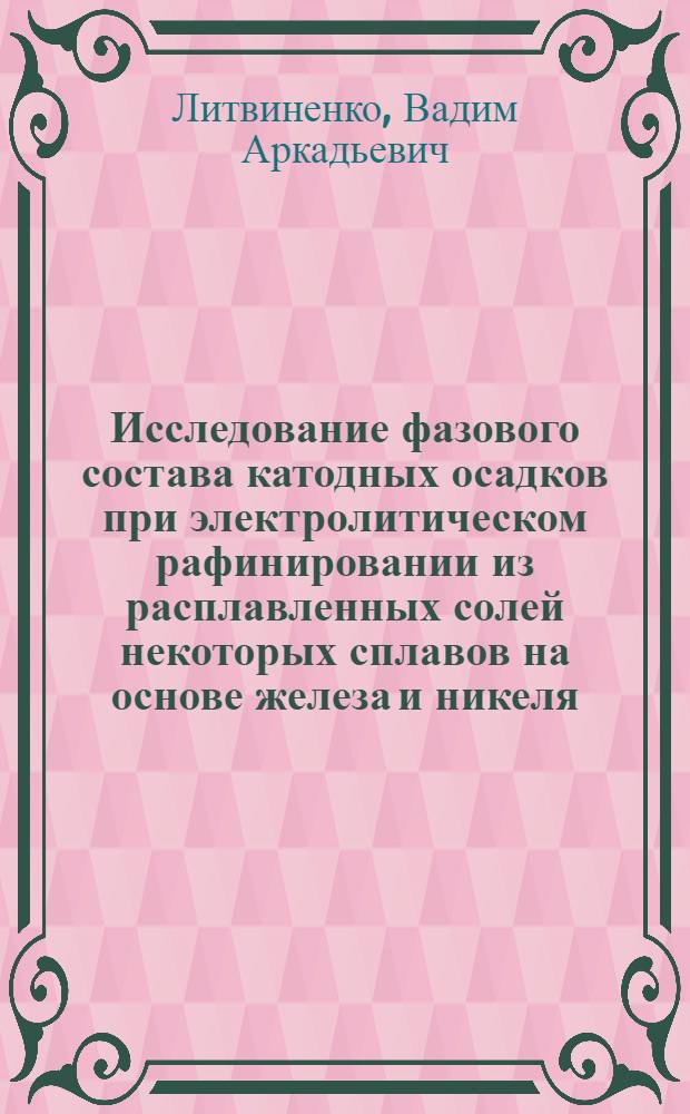 Исследование фазового состава катодных осадков при электролитическом рафинировании из расплавленных солей некоторых сплавов на основе железа и никеля : Автореф. дис. на соиск. учен. степени канд. техн. наук : (05.16.02)