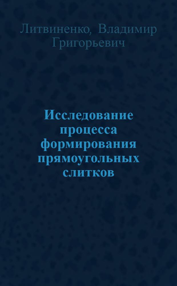 Исследование процесса формирования прямоугольных слитков (слябов) при разливке стали под регулируемым давлением : Автореф. дис. на соиск. учен. степени канд. техн. наук : (05.16.02)