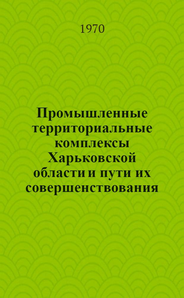 Промышленные территориальные комплексы Харьковской области и пути их совершенствования : Автореф. дис. на соискание учен. степени канд. геогр. наук : (691)
