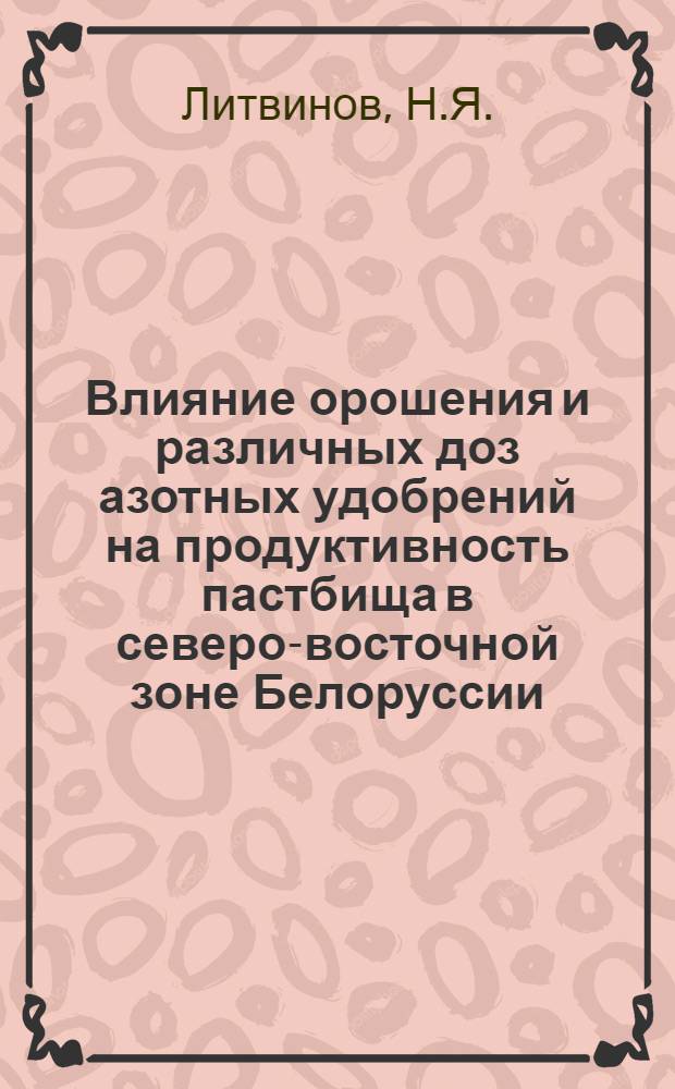 Влияние орошения и различных доз азотных удобрений на продуктивность пастбища в северо-восточной зоне Белоруссии : Автореф. дис. на соискание учен. степени канд. с.-х. наук : (538)