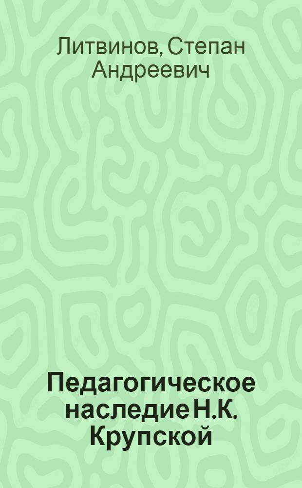 Педагогическое наследие Н.К. Крупской : Автореф. дис. на соискание учен. степени д-ра пед. наук