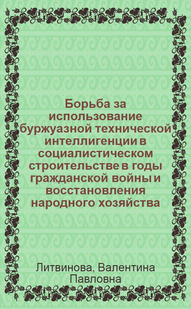 Борьба за использование буржуазной технической интеллигенции в социалистическом строительстве в годы гражданской войны и восстановления народного хозяйства : (На материалах Украины) : Автореф. дис. на соиск. учен. степени канд. ист. наук : (00.02)