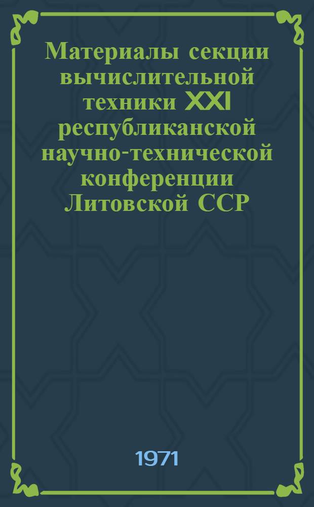Материалы секции вычислительной техники XXI республиканской научно-технической конференции Литовской ССР. (25 января - 3 февраля 1971 г.)