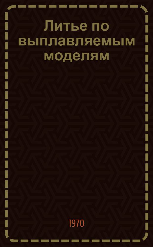 Литье по выплавляемым моделям : Инструкт. материал по типовому технол. процессу автоматизир. производства отливок из углеродистых сталей