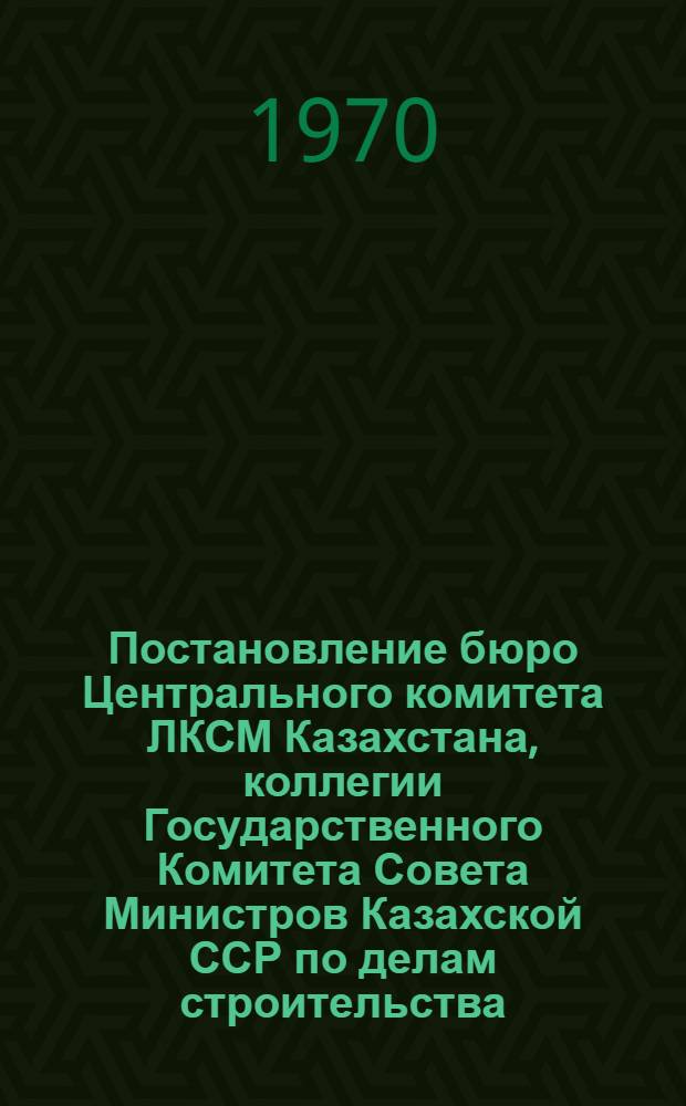 Постановление бюро Центрального комитета ЛКСМ Казахстана, коллегии Государственного Комитета Совета Министров Казахской ССР по делам строительства, правления Союза архитекторов Казахской ССР и республиканского правления НТО Стройиндустрии Казахской ССР. "О проведении республиканского открытого конкурса на разработку проектов планировки и застройки поселков общественных и жилых зданий для сельского строительства в Казахстане". Октябрь 1970 г.