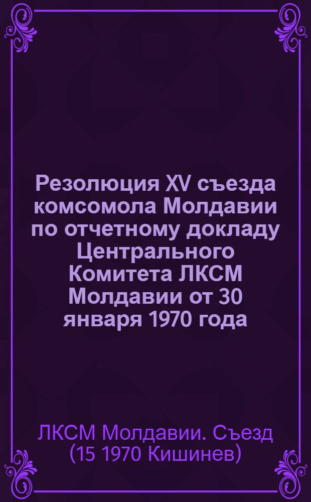 Резолюция XV съезда комсомола Молдавии по отчетному докладу Центрального Комитета ЛКСМ Молдавии от 30 января 1970 года