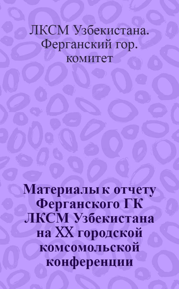 Материалы к отчету Ферганского ГК ЛКСМ Узбекистана на XX городской комсомольской конференции. 1 декабря 1973 г., г. Фергана