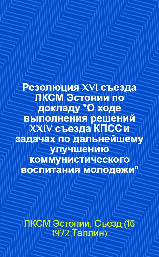 Резолюция XVI съезда ЛКСМ Эстонии по докладу "О ходе выполнения решений XXIV съезда КПСС и задачах по дальнейшему улучшению коммунистического воспитания молодежи" : Проект