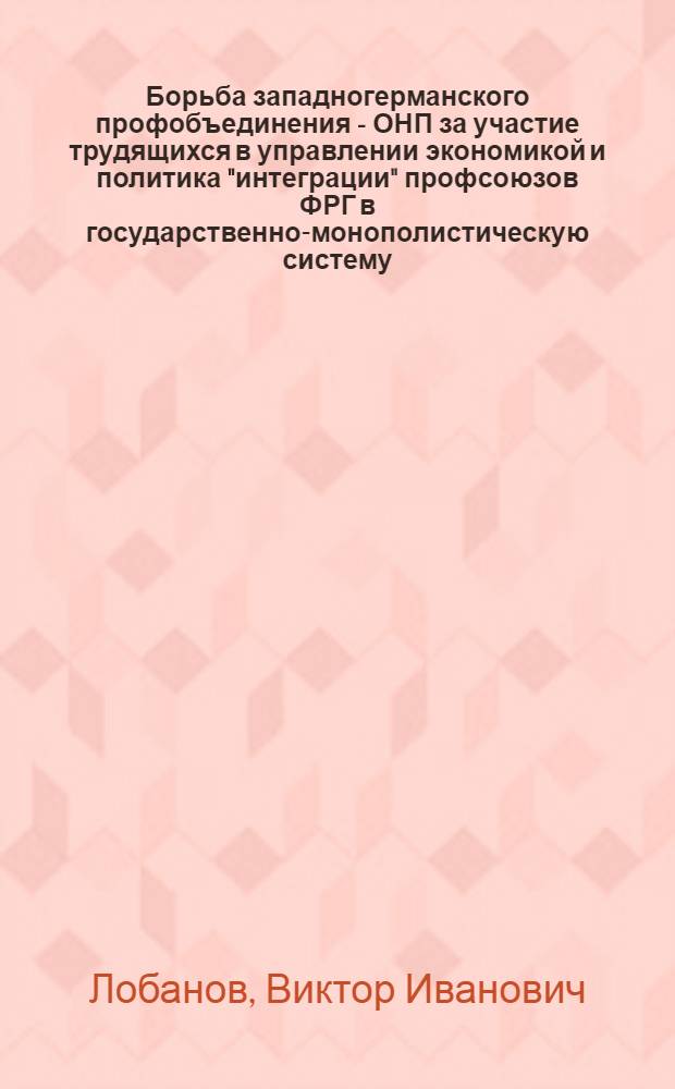 Борьба западногерманского профобъединения - ОНП за участие трудящихся в управлении экономикой и политика "интеграции" профсоюзов ФРГ в государственно-монополистическую систему (1959-68 гг.) : Автореф. дис. на соиск. учен. степени канд. ист. наук