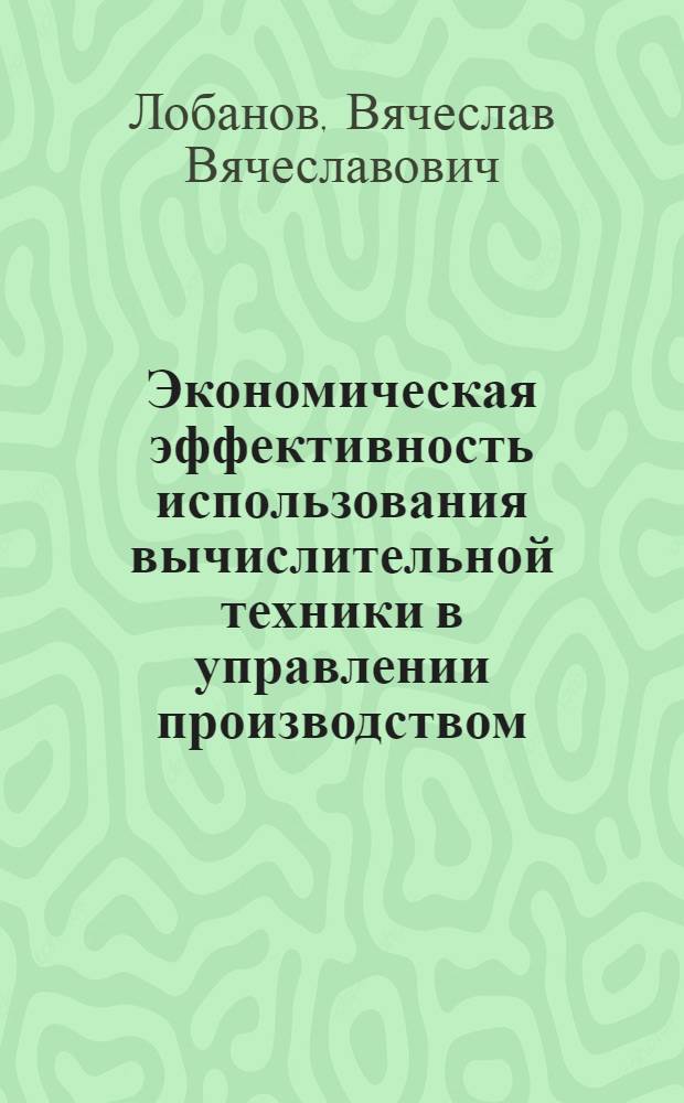Экономическая эффективность использования вычислительной техники в управлении производством : (На примере пром. предприятий УССР) : Автореф. дис. на соиск. учен. степени канд. экон. наук : (08.00.08)