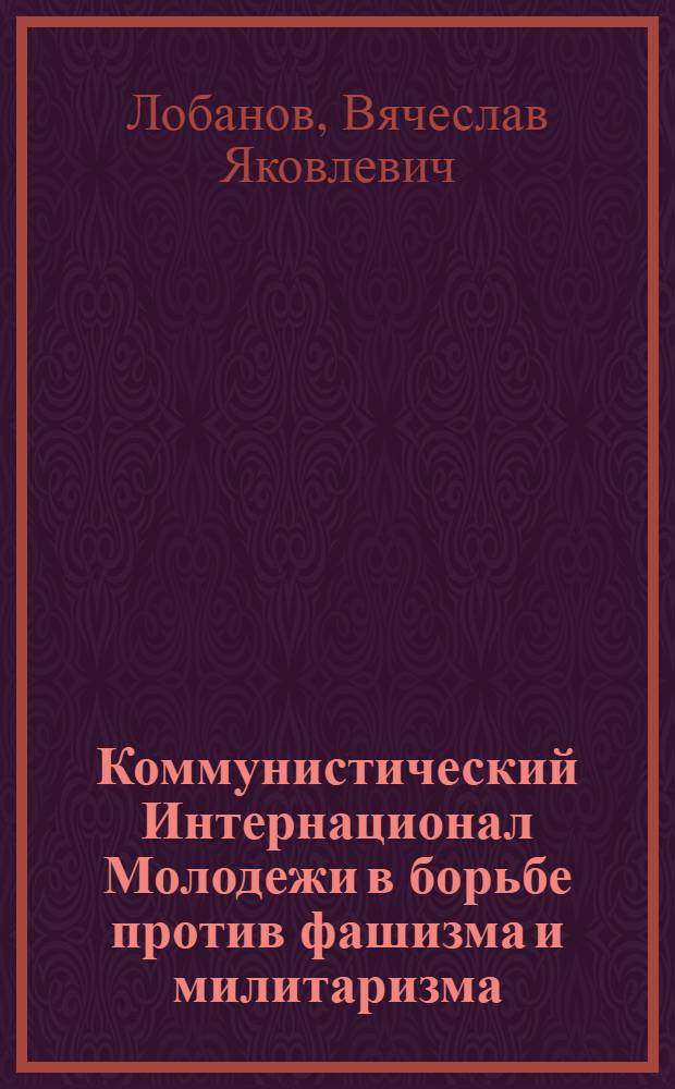 Коммунистический Интернационал Молодежи в борьбе против фашизма и милитаризма (1921-1923 гг.) : Автореф. дис. на соискание учен. степени канд. ист. наук : (570)