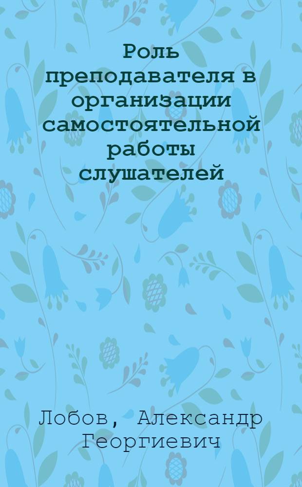 Роль преподавателя в организации самостоятельной работы слушателей