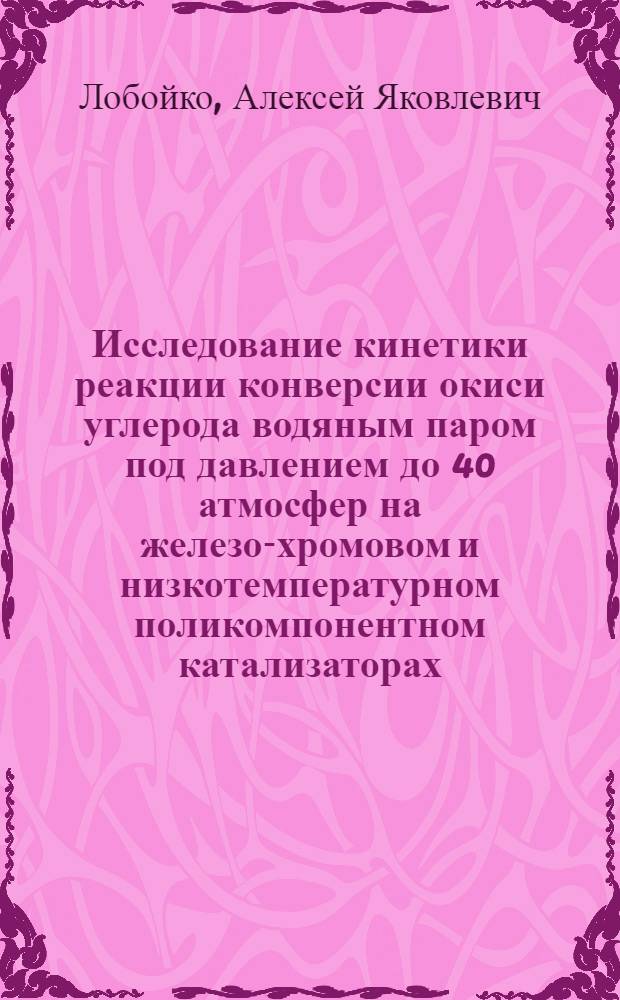 Исследование кинетики реакции конверсии окиси углерода водяным паром под давлением до 40 атмосфер на железо-хромовом и низкотемпературном поликомпонентном катализаторах : Автореф. дис. на соискание учен. степени канд. техн. наук : (05.340)