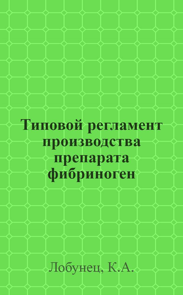 Типовой регламент производства препарата фибриноген : Утв. 20/XII 1972 г