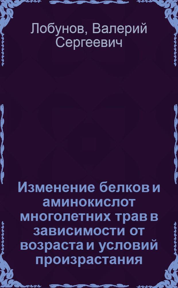 Изменение белков и аминокислот многолетних трав в зависимости от возраста и условий произрастания : Автореф. дис. на соиск. учен. степени канд. биол. наук : (03.00.04)