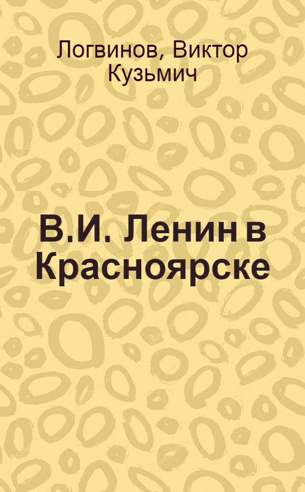 В.И. Ленин в Красноярске : В помощь лектору