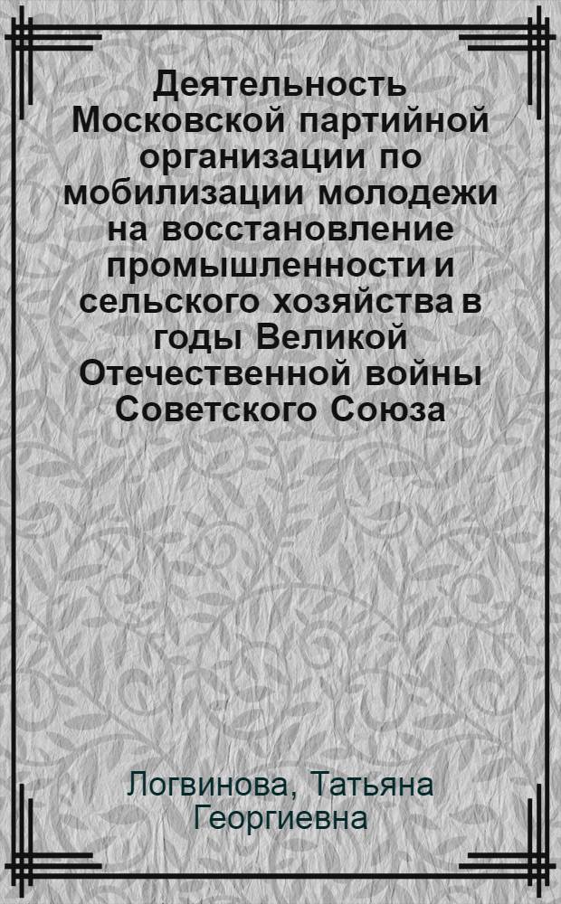 Деятельность Московской партийной организации по мобилизации молодежи на восстановление промышленности и сельского хозяйства в годы Великой Отечественной войны Советского Союза (1941-1945 гг.) : Автореф. дис. на соискание учен. степени канд. ист. наук : (570)