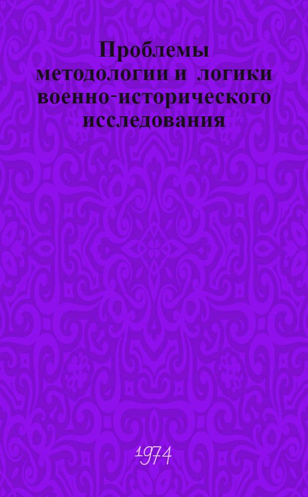 Проблемы методологии и логики военно-исторического исследования : Автореф. дис. на соиск. учен. степени д-ра филос. наук : (09.00.01)
