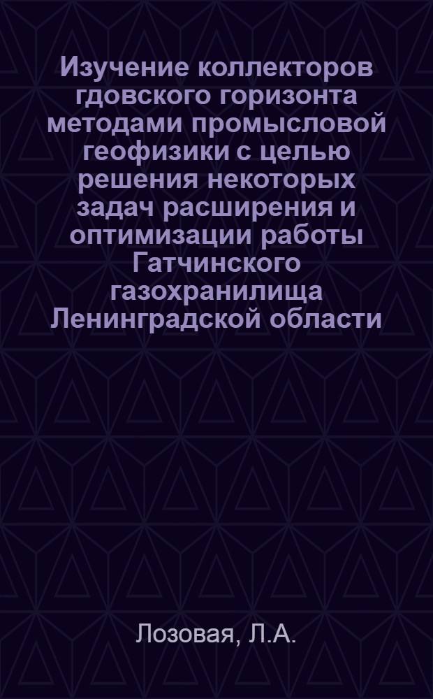 Изучение коллекторов гдовского горизонта методами промысловой геофизики с целью решения некоторых задач расширения и оптимизации работы Гатчинского газохранилища Ленинградской области : Автореф. дис. на соискание учен. степени канд. геол.-минерал. наук : (181)