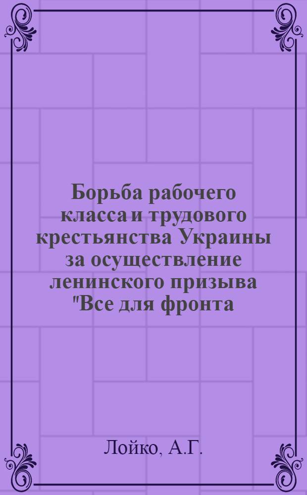 Борьба рабочего класса и трудового крестьянства Украины за осуществление ленинского призыва "Все для фронта, все для победы!" в 1919 году : Автореф. дис. на соискание учен. степени канд. ист. наук : (571)