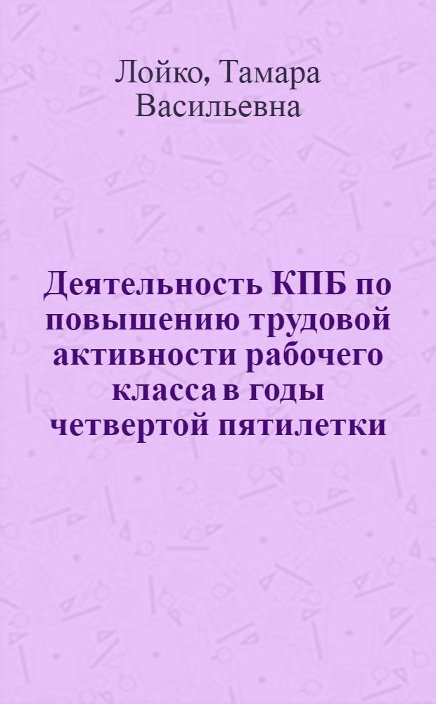 Деятельность КПБ по повышению трудовой активности рабочего класса в годы четвертой пятилетки (1946-1950 гг.) : Автореф. дис. на соиск. учен. степени канд. ист. наук : (07.00.01)