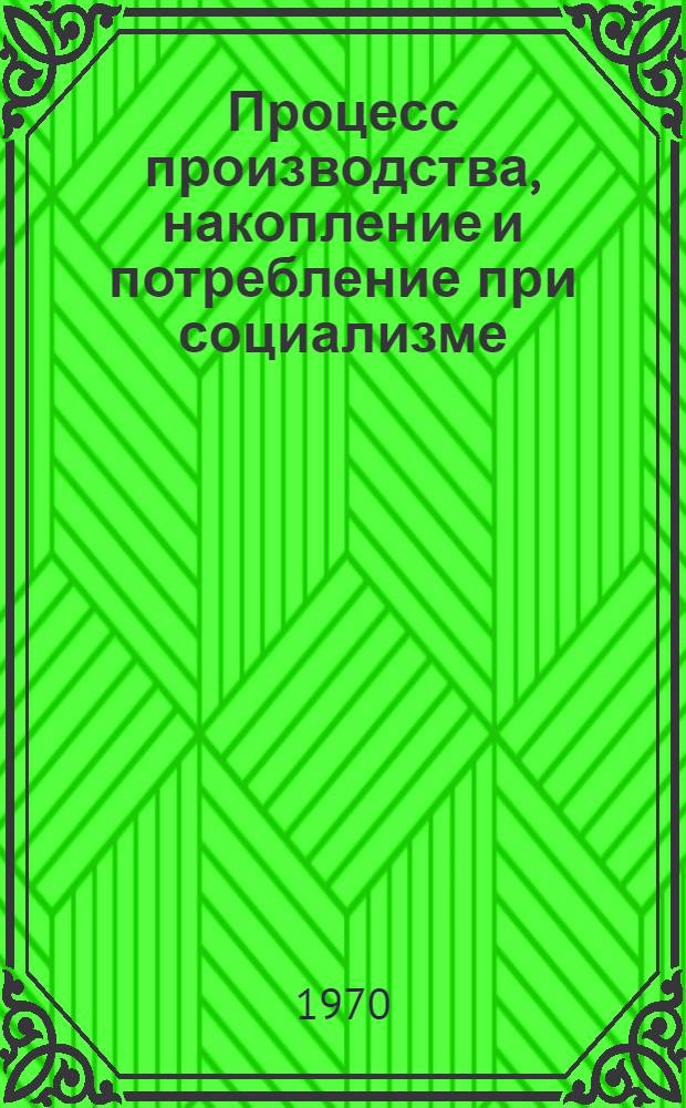 Процесс производства, накопление и потребление при социализме : Учеб. пособие