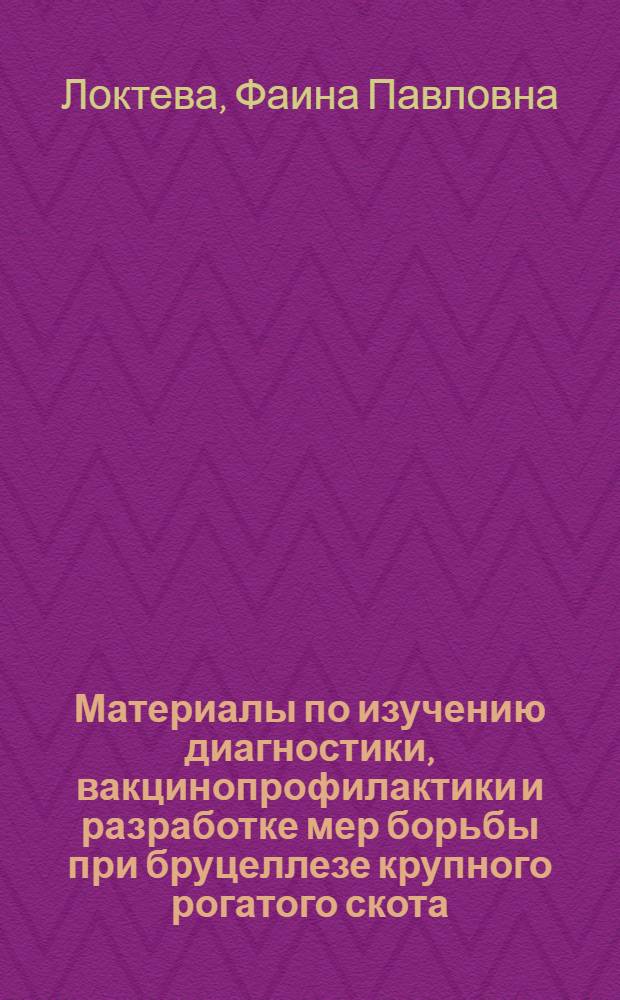 Материалы по изучению диагностики, вакцинопрофилактики и разработке мер борьбы при бруцеллезе крупного рогатого скота : Доклад на соискание учен. степени д-ра вет. наук