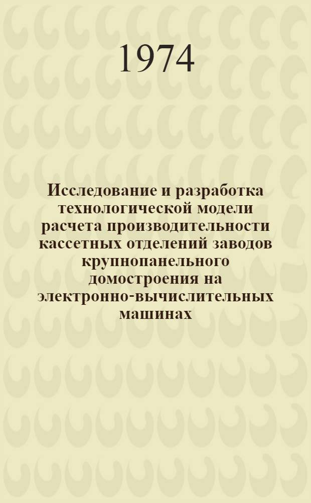 Исследование и разработка технологической модели расчета производительности кассетных отделений заводов крупнопанельного домостроения на электронно-вычислительных машинах : Автореф. дис. на соиск. учен. степени канд. техн. наук : (05.23.05)